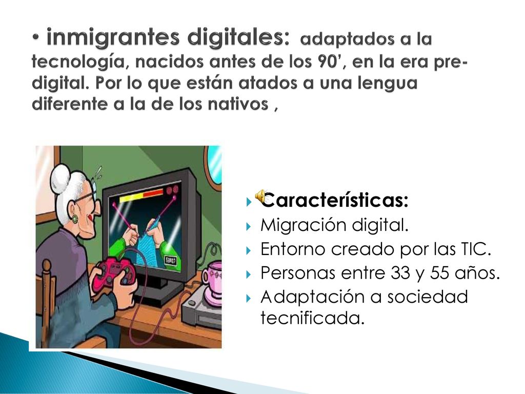inmigrantes digitales: adaptados a la tecnología, nacidos antes de los 90’, en la era pre-digital. Por lo que están atados a una lengua diferente a la de los nativos ,