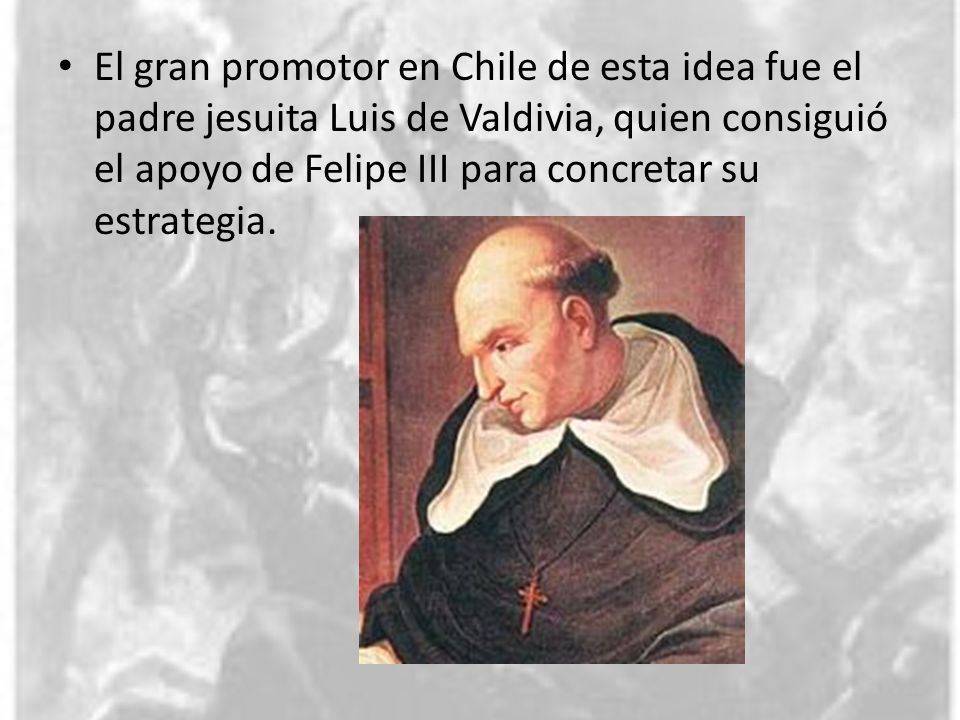 El gran promotor en Chile de esta idea fue el padre jesuita Luis de Valdivia, quien consiguió el apoyo de Felipe III para concretar su estrategia.