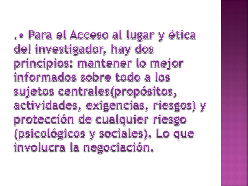 .• Para el Acceso al lugar y ética del investigador, hay dos principios: mantener lo mejor informados sobre todo a los sujetos centrales(propósitos, actividades, exigencias, riesgos) y protección de cualquier riesgo (psicológicos y sociales).