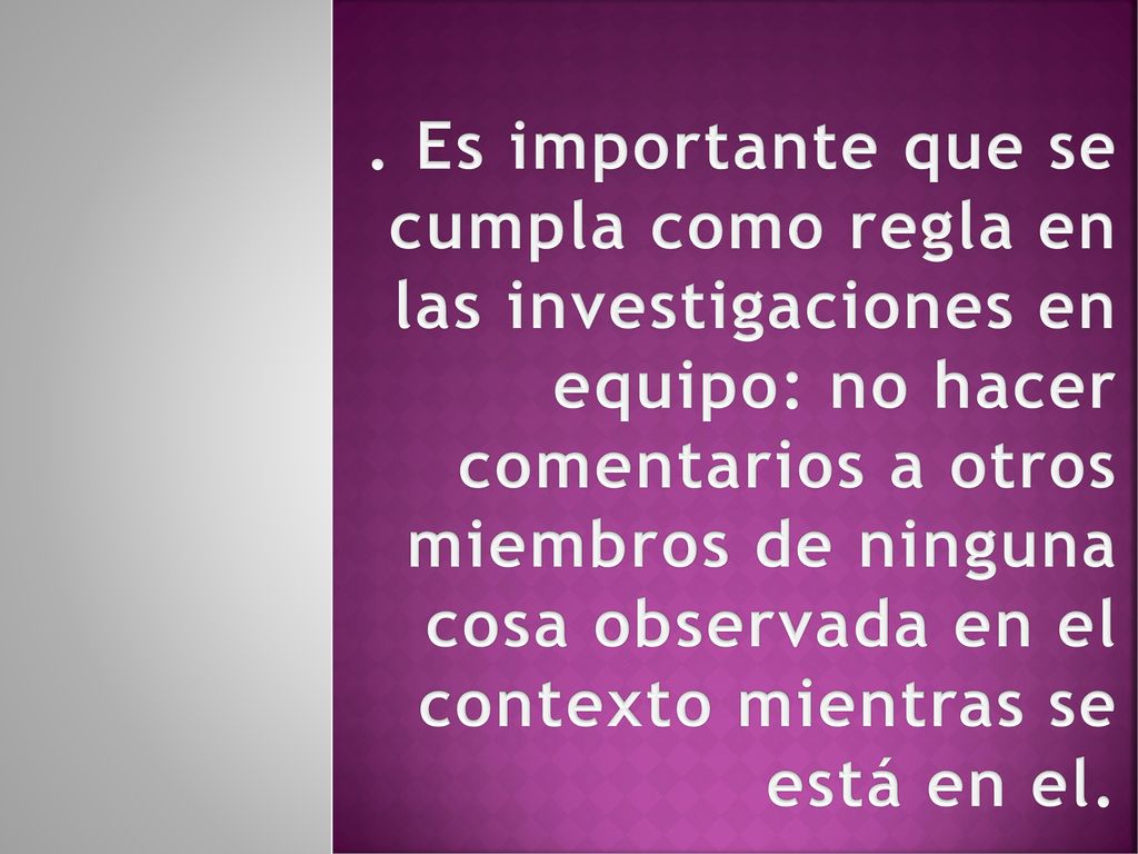 . Es importante que se cumpla como regla en las investigaciones en equipo: no hacer comentarios a otros miembros de ninguna cosa observada en el contexto mientras se está en el.