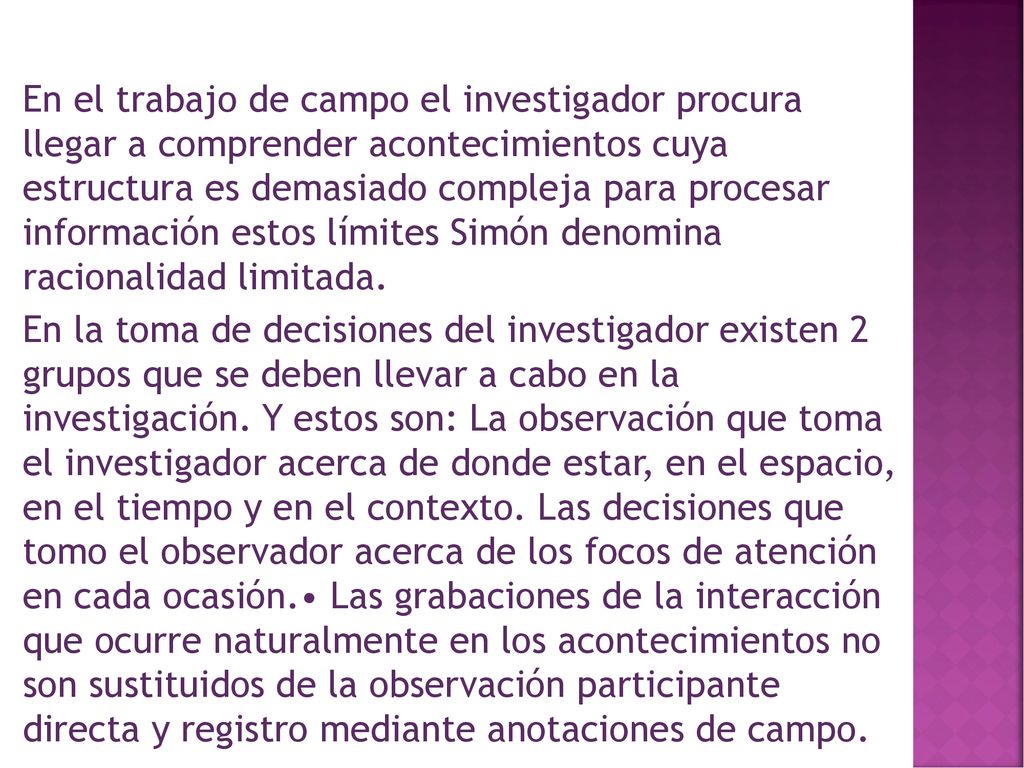 En el trabajo de campo el investigador procura llegar a comprender acontecimientos cuya estructura es demasiado compleja para procesar información estos límites Simón denomina racionalidad limitada.