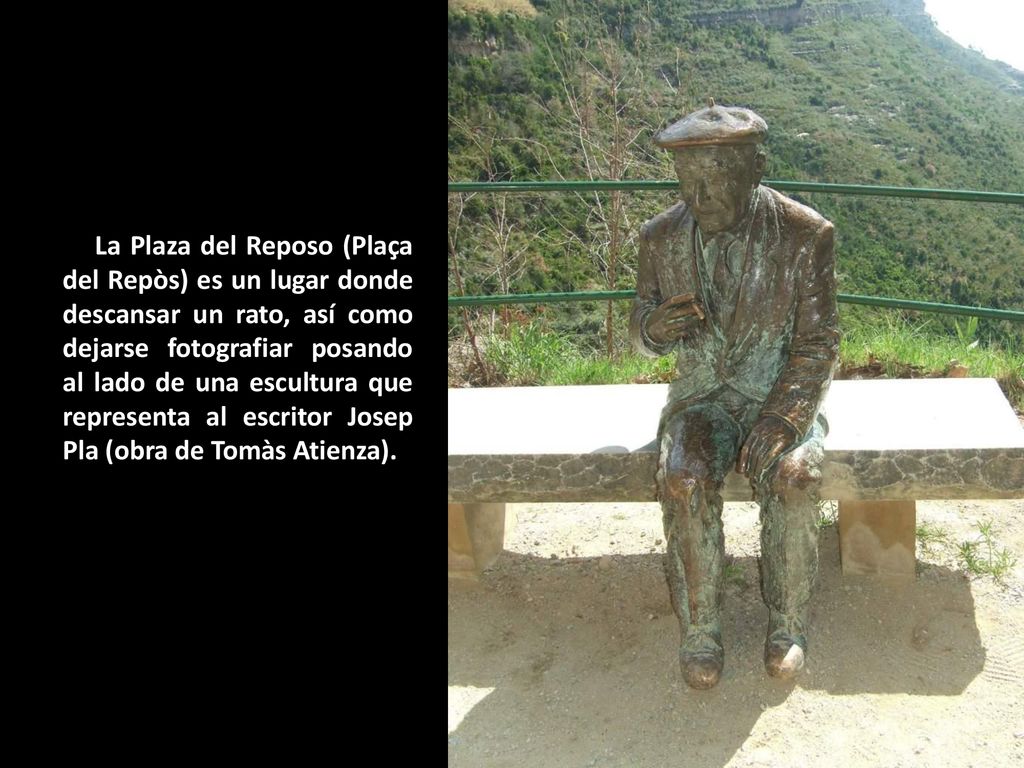 La Plaza del Reposo (Plaça del Repòs) es un lugar donde descansar un rato, así como dejarse fotografiar posando al lado de una escultura que representa al escritor Josep Pla (obra de Tomàs Atienza).