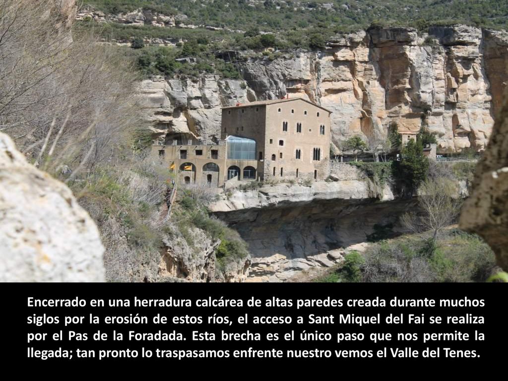Encerrado en una herradura calcárea de altas paredes creada durante muchos siglos por la erosión de estos ríos, el acceso a Sant Miquel del Fai se realiza por el Pas de la Foradada.