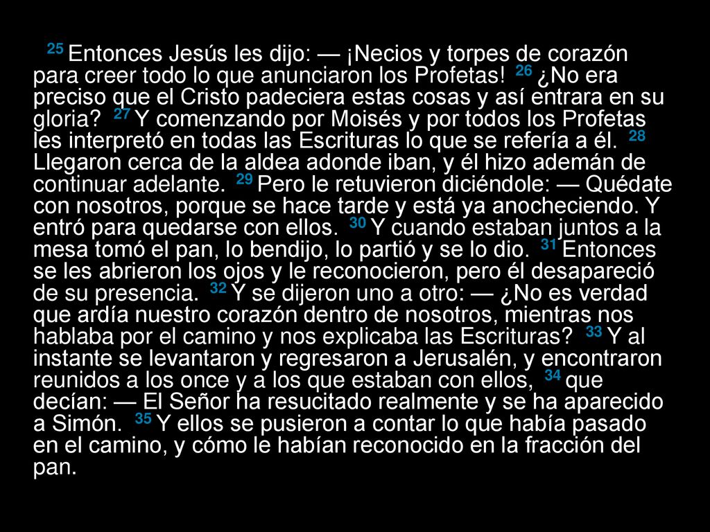 25 Entonces Jesús les dijo: — ¡Necios y torpes de corazón para creer todo lo que anunciaron los Profetas.