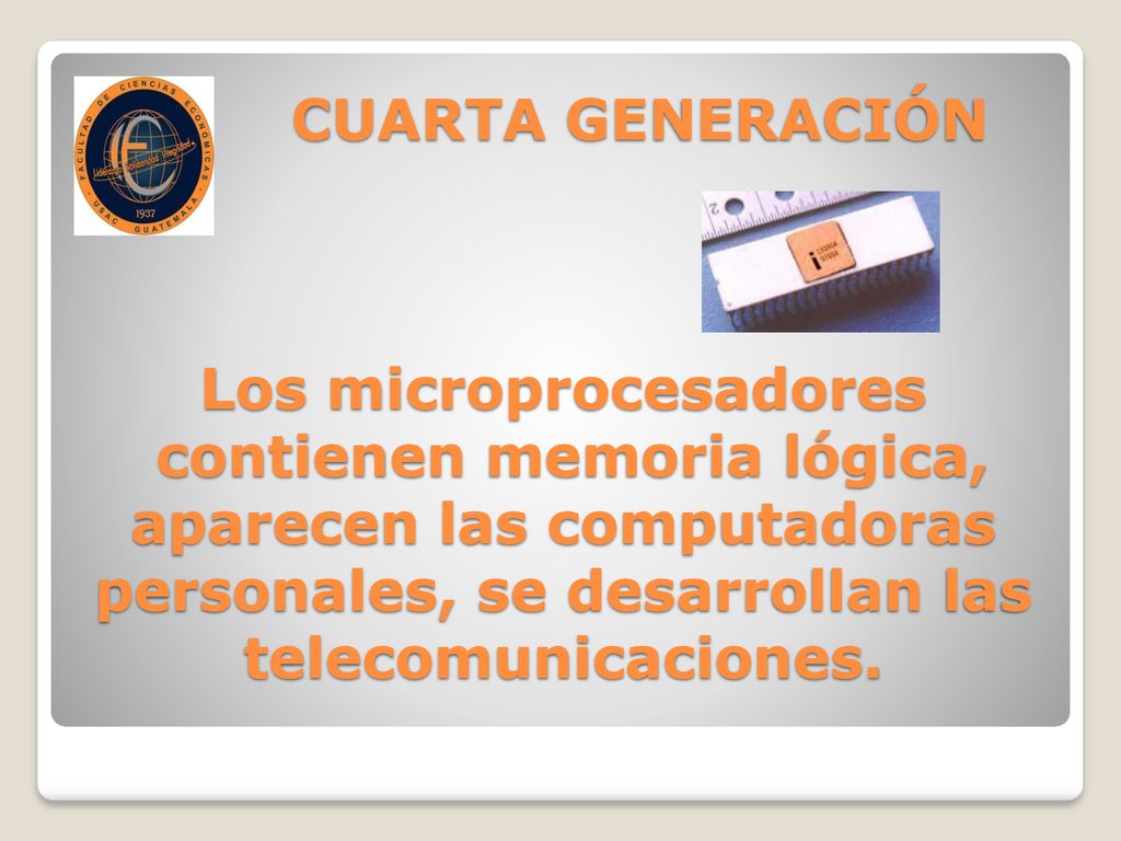CUARTA GENERACIÓN Los microprocesadores contienen memoria lógica, aparecen las computadoras personales, se desarrollan las telecomunicaciones.
