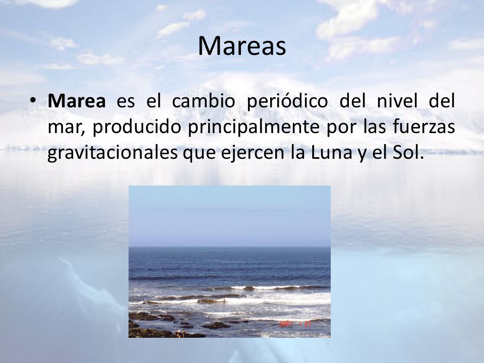 Mareas Marea es el cambio periódico del nivel del mar, producido principalmente por las fuerzas gravitacionales que ejercen la Luna y el Sol.