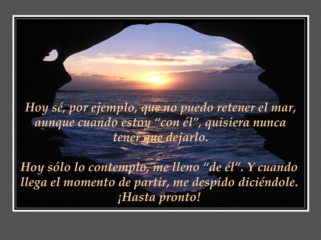 Hoy sé, por ejemplo, que no puedo retener el mar, aunque cuando estoy con él , quisiera nunca tener que dejarlo.