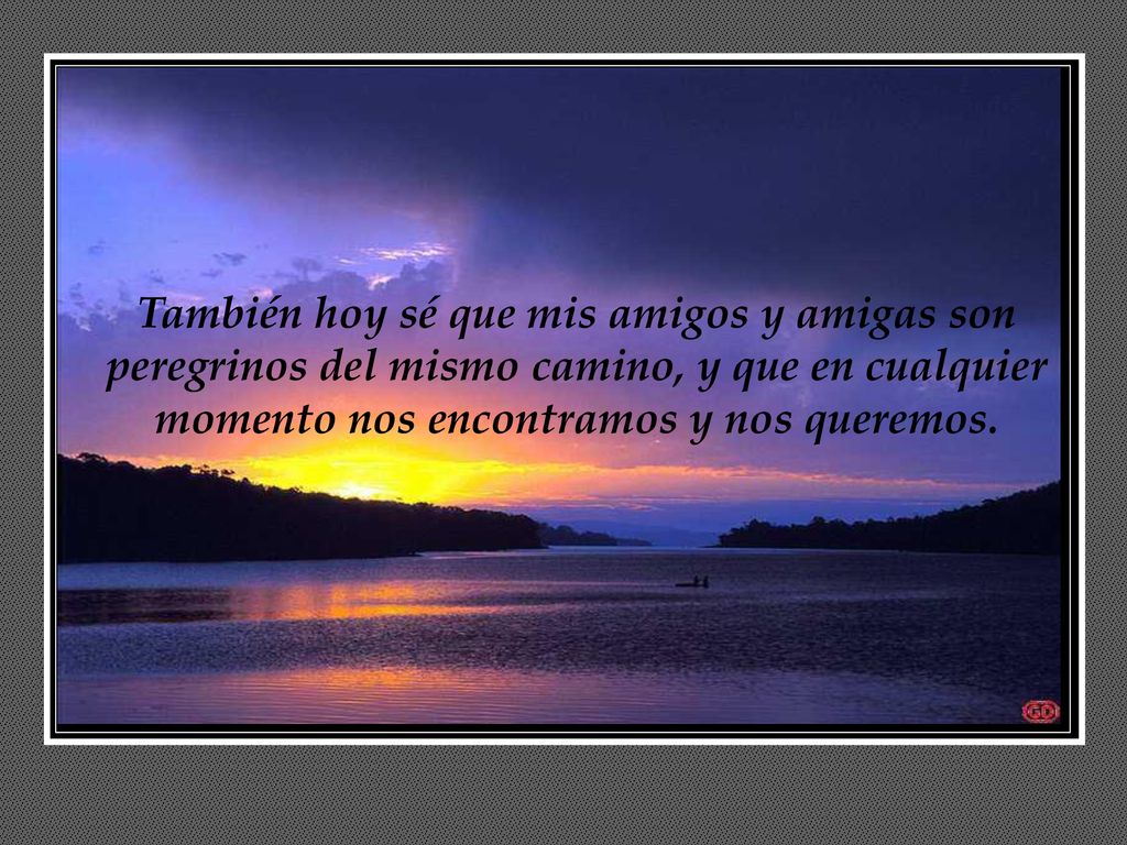También hoy sé que mis amigos y amigas son peregrinos del mismo camino, y que en cualquier momento nos encontramos y nos queremos.