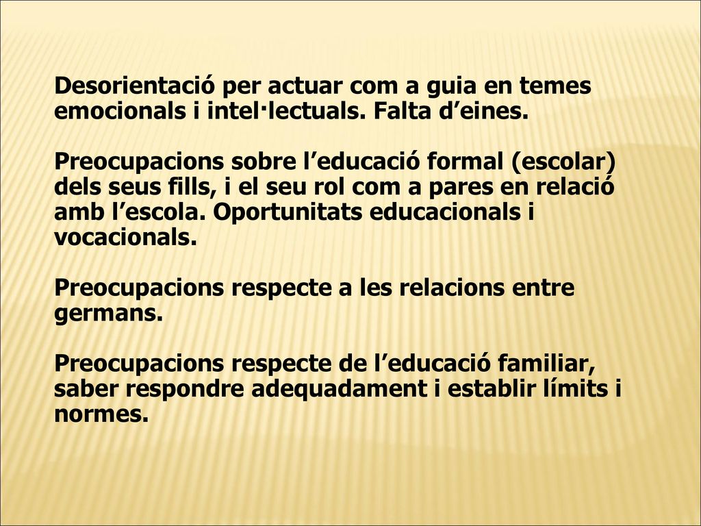 Desorientació per actuar com a guia en temes emocionals i intel·lectuals. Falta d’eines. Preocupacions sobre l’educació formal (escolar) dels seus fills, i el seu rol com a pares en relació amb l’escola. Oportunitats educacionals i vocacionals.