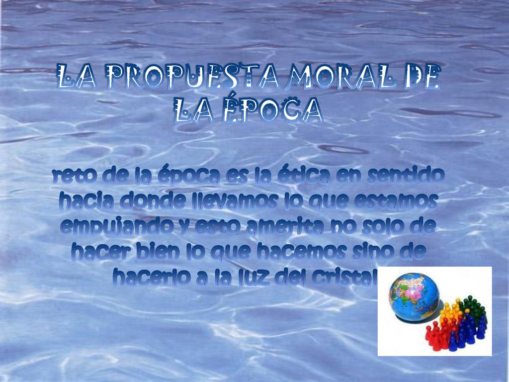 LA PROPUESTA MORAL DE LA ÉPOCA reto de la época es la ética en sentido hacia donde llevamos lo que estamos empujando y esto amerita no solo de hacer bien lo que hacemos sino de hacerlo a la luz del cristal.