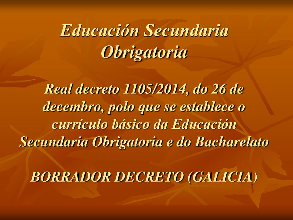 Educación Secundaria Obrigatoria Real decreto 1105/2014, do 26 de decembro, polo que se establece o currículo básico da Educación Secundaria Obrigatoria e do Bacharelato BORRADOR DECRETO (GALICIA)