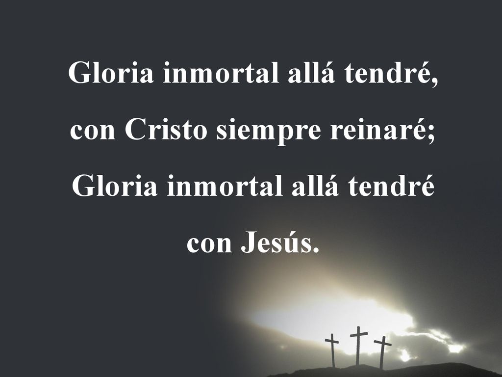 Gloria inmortal allá tendré, con Cristo siempre reinaré;
