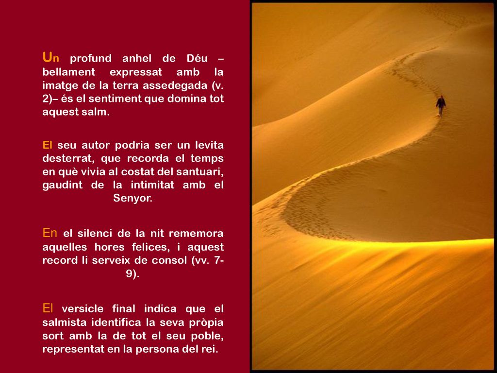 Un profund anhel de Déu –bellament expressat amb la imatge de la terra assedegada (v. 2)– és el sentiment que domina tot aquest salm.