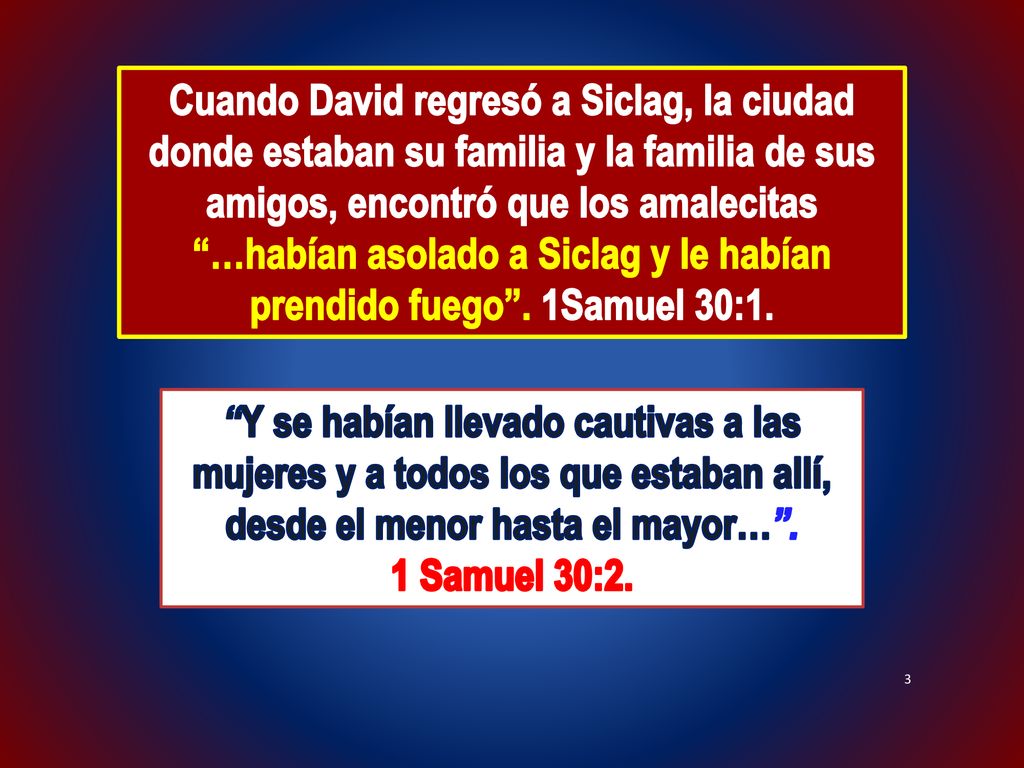 Cuando David regresó a Siclag, la ciudad donde estaban su familia y la familia de sus amigos, encontró que los amalecitas …habían asolado a Siclag y le habían prendido fuego . 1Samuel 30:1.