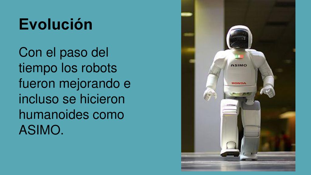 Evolución Con el paso del tiempo los robots fueron mejorando e incluso se hicieron humanoides como ASIMO.
