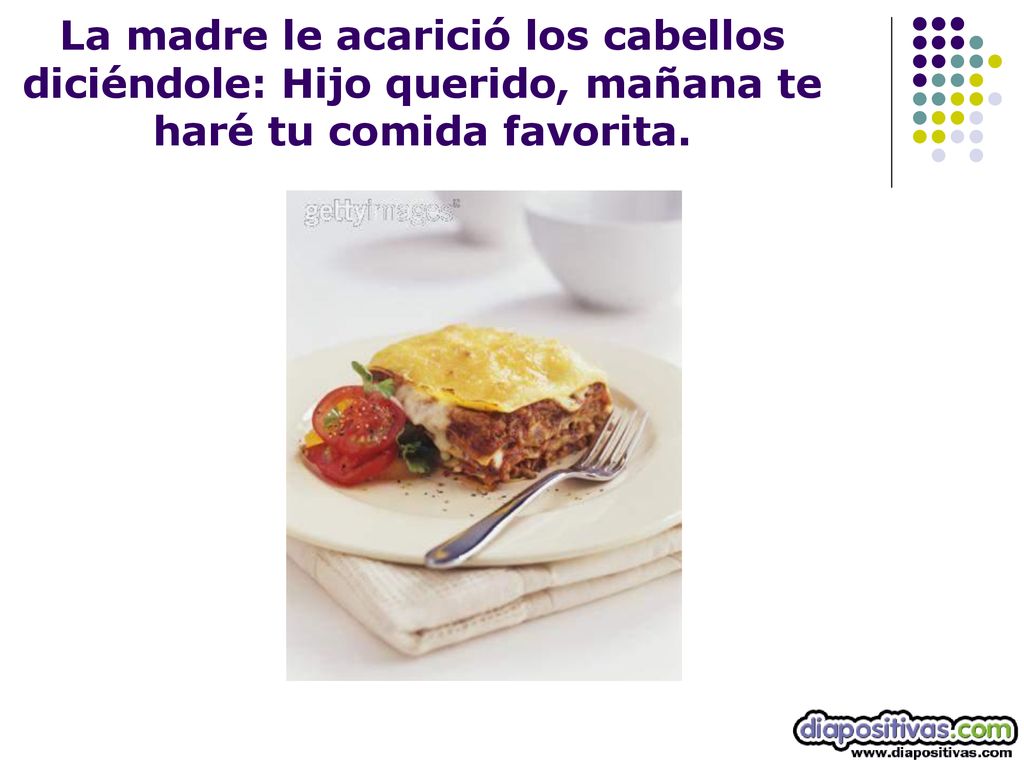 La madre le acarició los cabellos diciéndole: Hijo querido, mañana te haré tu comida favorita.