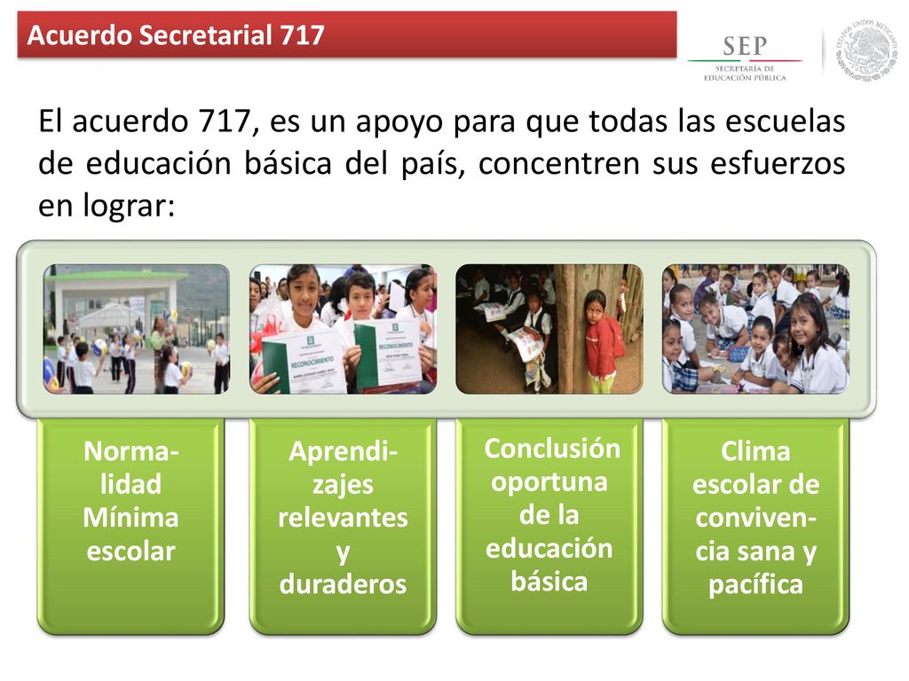 Acuerdo Secretarial 717 El acuerdo 717, es un apoyo para que todas las escuelas de educación básica del país, concentren sus esfuerzos en lograr:
