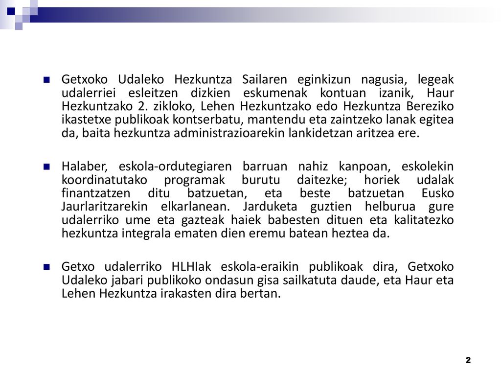 Getxoko Udaleko Hezkuntza Sailaren eginkizun nagusia, legeak udalerriei esleitzen dizkien eskumenak kontuan izanik, Haur Hezkuntzako 2. zikloko, Lehen Hezkuntzako edo Hezkuntza Bereziko ikastetxe publikoak kontserbatu, mantendu eta zaintzeko lanak egitea da, baita hezkuntza administrazioarekin lankidetzan aritzea ere.
