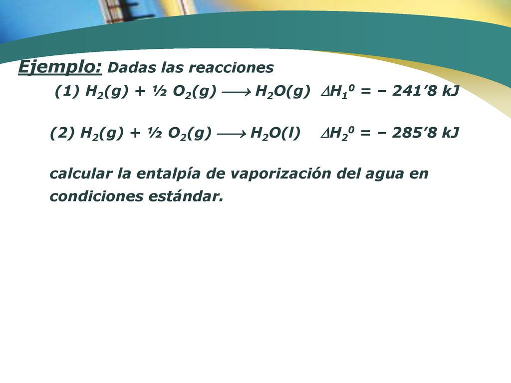 Ejemplo: Dadas las reacciones (1) H2(g) + ½ O2(g)  H2O(g) H10 = – 241’8 kJ (2) H2(g) + ½ O2(g)  H2O(l) H20 = – 285’8 kJ calcular la entalpía de vaporización del agua en condiciones estándar.