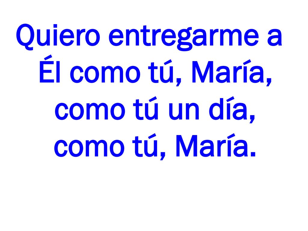 Quiero entregarme a Él como tú, María, como tú un día, como tú, María.