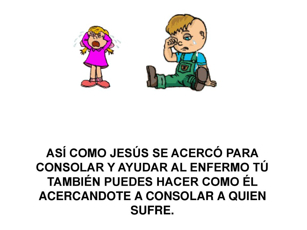 ASÍ COMO JESÚS SE ACERCÓ PARA CONSOLAR Y AYUDAR AL ENFERMO TÚ TAMBIÉN PUEDES HACER COMO ÉL ACERCANDOTE A CONSOLAR A QUIEN SUFRE.