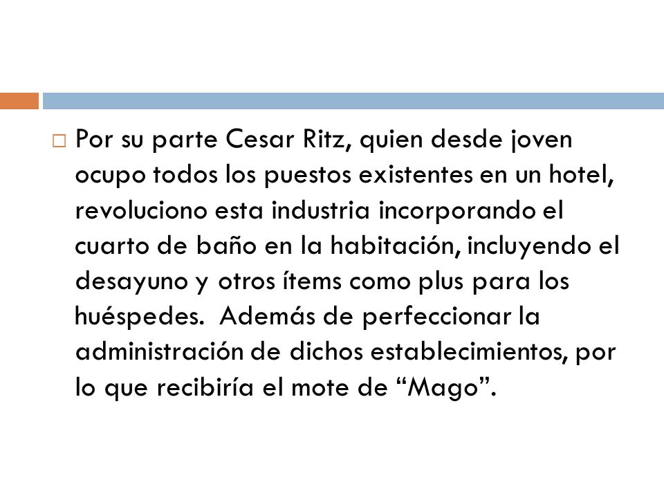 Por su parte Cesar Ritz, quien desde joven ocupo todos los puestos existentes en un hotel, revoluciono esta industria incorporando el cuarto de baño en la habitación, incluyendo el desayuno y otros ítems como plus para los huéspedes.