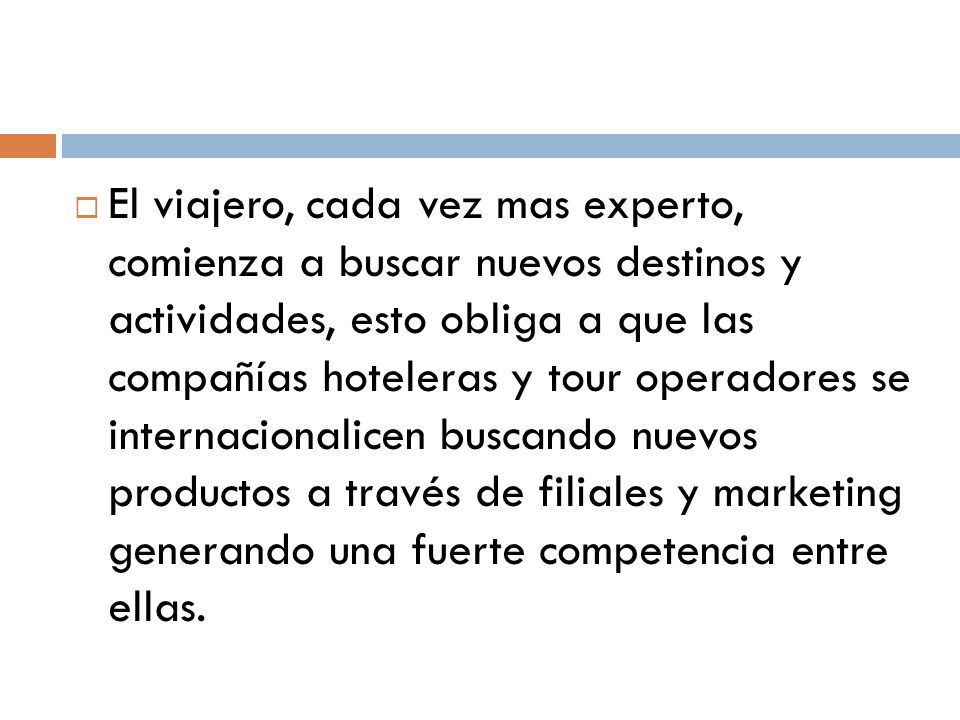 El viajero, cada vez mas experto, comienza a buscar nuevos destinos y actividades, esto obliga a que las compañías hoteleras y tour operadores se internacionalicen buscando nuevos productos a través de filiales y marketing generando una fuerte competencia entre ellas.