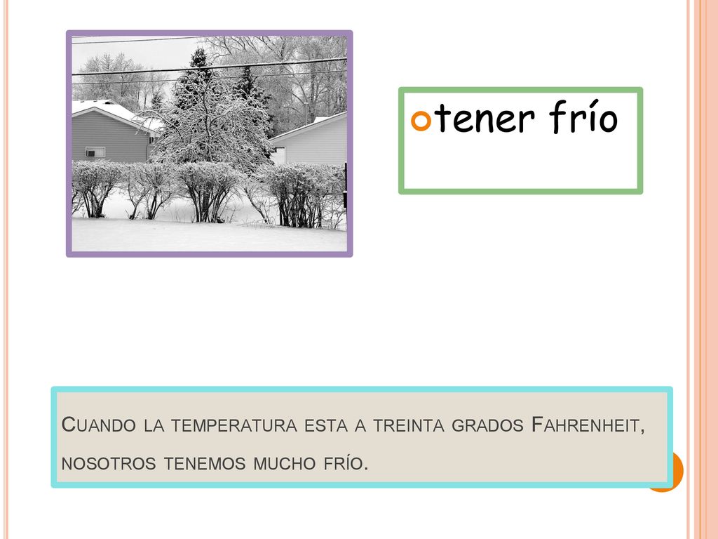 tener frío Cuando la temperatura esta a treinta grados Fahrenheit, nosotros tenemos mucho frío.