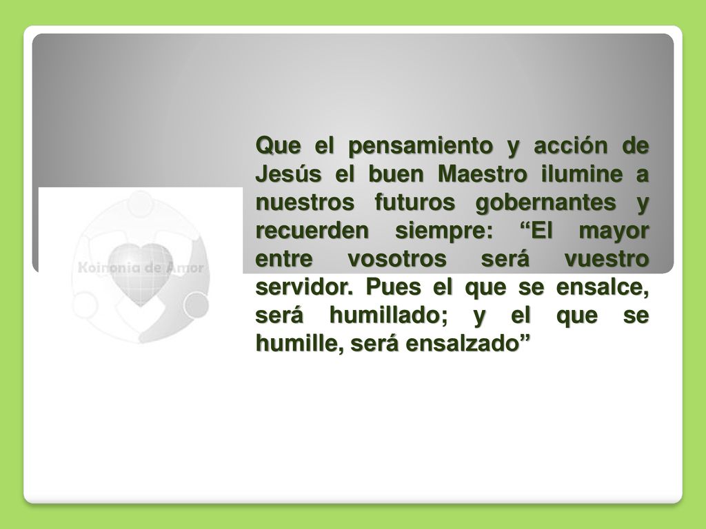 Que el pensamiento y acción de Jesús el buen Maestro ilumine a nuestros futuros gobernantes y recuerden siempre: El mayor entre vosotros será vuestro servidor.