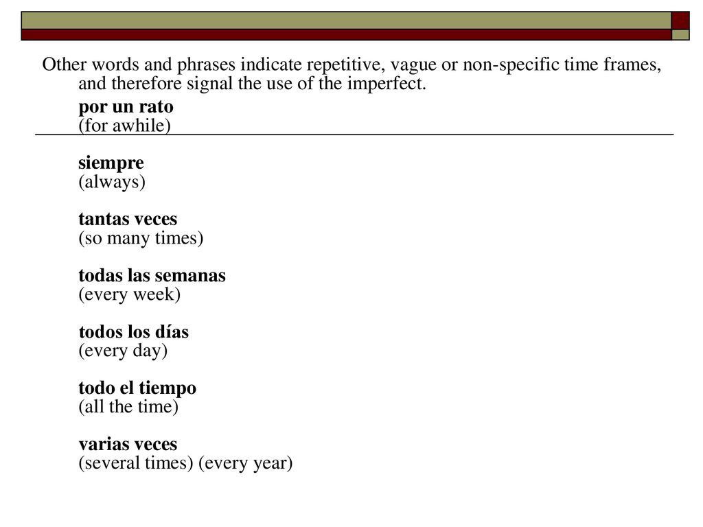 Other words and phrases indicate repetitive, vague or non-specific time frames, and therefore signal the use of the imperfect.