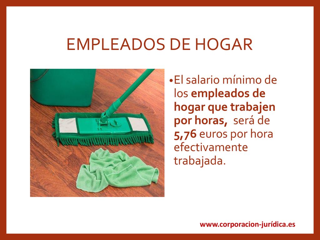 EMPLEADOS DE HOGAR El salario mínimo de los empleados de hogar que trabajen por horas, será de 5,76 euros por hora efectivamente trabajada.