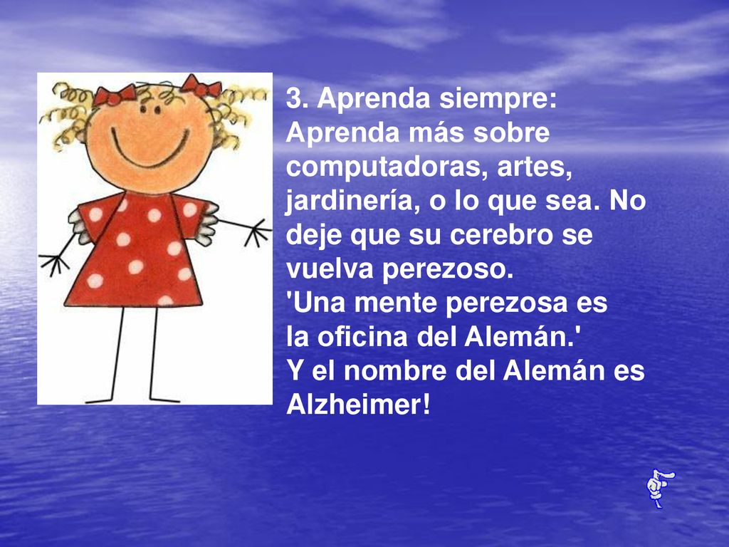 3. Aprenda siempre: Aprenda más sobre computadoras, artes, jardinería, o lo que sea. No deje que su cerebro se vuelva perezoso. Una mente perezosa es la oficina del Alemán.