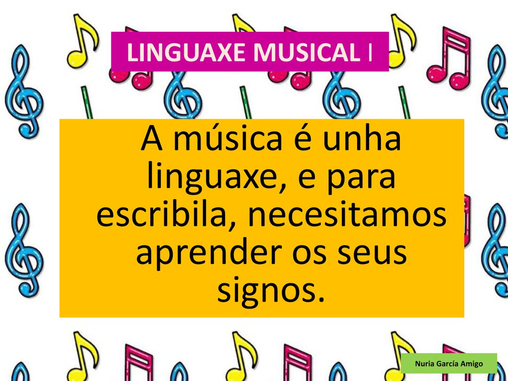LINGUAXE MUSICAL I A música é unha linguaxe, e para escribila, necesitamos aprender os seus signos.
