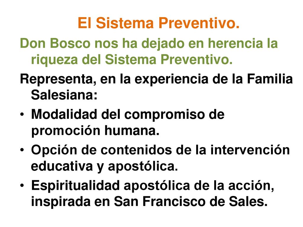 El Sistema Preventivo. Don Bosco nos ha dejado en herencia la riqueza del Sistema Preventivo. Representa, en la experiencia de la Familia Salesiana:
