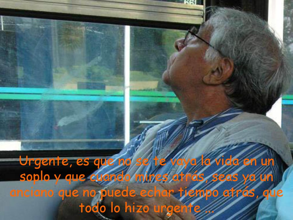 Urgente, es que no se te vaya la vida en un soplo y que cuando mires atrás, seas ya un anciano que no puede echar tiempo atrás, que todo lo hizo urgente ...