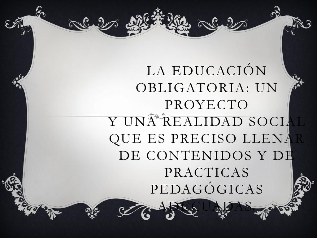 La educación obligatoria: un proyecto y una realidad social que es preciso llenar de contenidos y de practicas pedagógicas adecuadas.