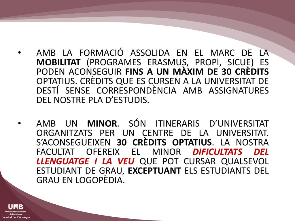 AMB LA FORMACIÓ ASSOLIDA EN EL MARC DE LA MOBILITAT (PROGRAMES ERASMUS, PROPI, SICUE) ES PODEN ACONSEGUIR FINS A UN MÀXIM DE 30 CRÈDITS OPTATIUS. CRÈDITS QUE ES CURSEN A LA UNIVERSITAT DE DESTÍ SENSE CORRESPONDÈNCIA AMB ASSIGNATURES DEL NOSTRE PLA D’ESTUDIS.