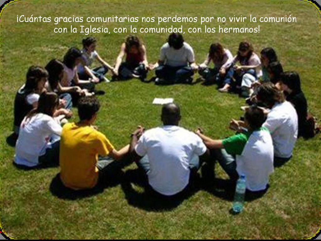 ¡Cuántas gracias comunitarias nos perdemos por no vivir la comunión con la Iglesia, con la comunidad, con los hermanos!
