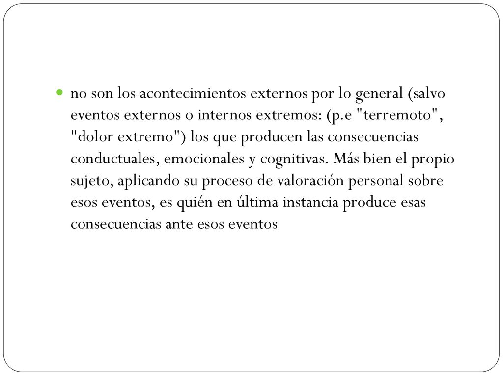 no son los acontecimientos externos por lo general (salvo eventos externos o internos extremos: (p.e terremoto , dolor extremo ) los que producen las consecuencias conductuales, emocionales y cognitivas.