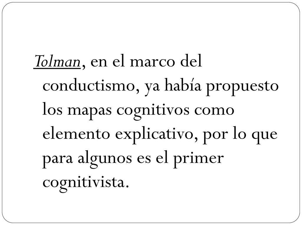 Tolman, en el marco del conductismo, ya había propuesto los mapas cognitivos como elemento explicativo, por lo que para algunos es el primer cognitivista.