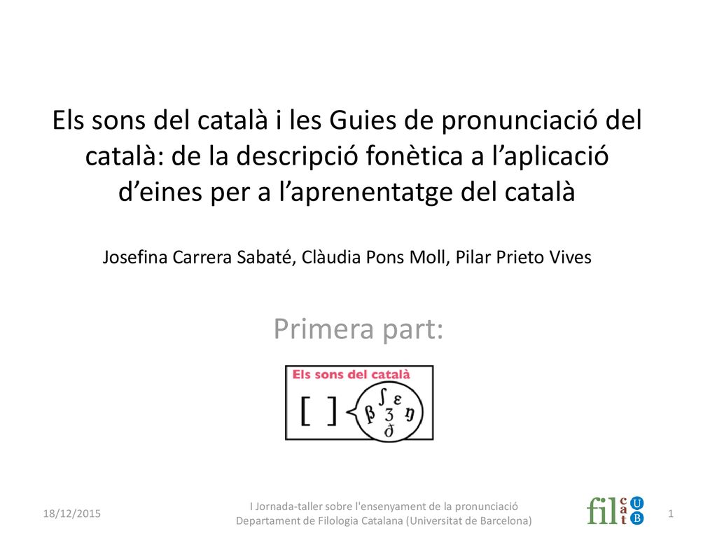 Els sons del català i les Guies de pronunciació del català: de la descripció fonètica a l’aplicació d’eines per a l’aprenentatge del català Josefina Carrera Sabaté, Clàudia Pons Moll, Pilar Prieto Vives