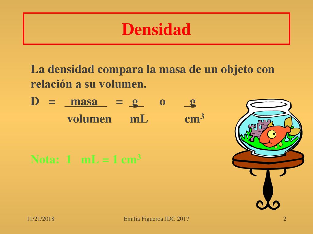 Densidad La densidad compara la masa de un objeto con relación a su volumen. D = masa = g o g.
