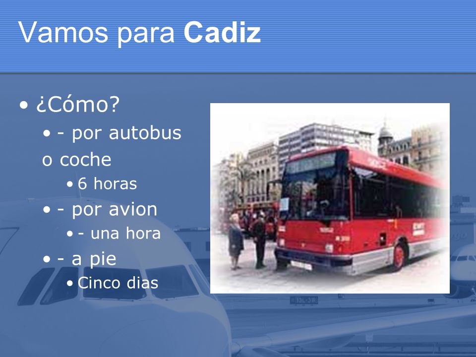 Vamos para Cadiz ¿Cómo - por autobus o coche - por avion - a pie