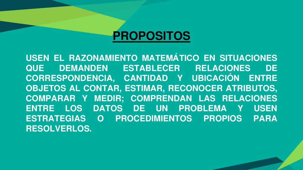 PROPOSITOS USEN EL RAZONAMIENTO MATEMÁTICO EN SITUACIONES QUE DEMANDEN ESTABLECER RELACIONES DE CORRESPONDENCIA, CANTIDAD Y UBICACIÓN ENTRE OBJETOS AL CONTAR, ESTIMAR, RECONOCER ATRIBUTOS, COMPARAR Y MEDIR; COMPRENDAN LAS RELACIONES ENTRE LOS DATOS DE UN PROBLEMA Y USEN ESTRATEGIAS O PROCEDIMIENTOS PROPIOS PARA RESOLVERLOS.