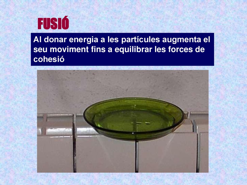 FUSIÓ Al donar energia a les partícules augmenta el seu moviment fins a equilibrar les forces de cohesió.