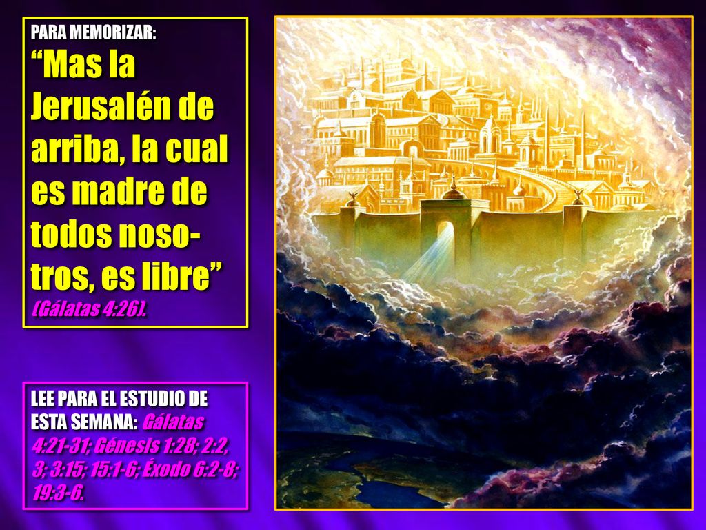 PARA MEMORIZAR: Mas la Jerusalén de arriba, la cual es madre de todos noso-tros, es libre (Gálatas 4:26).