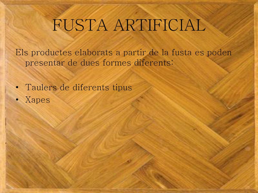 FUSTA ARTIFICIAL Els productes elaborats a partir de la fusta es poden presentar de dues formes diferents: