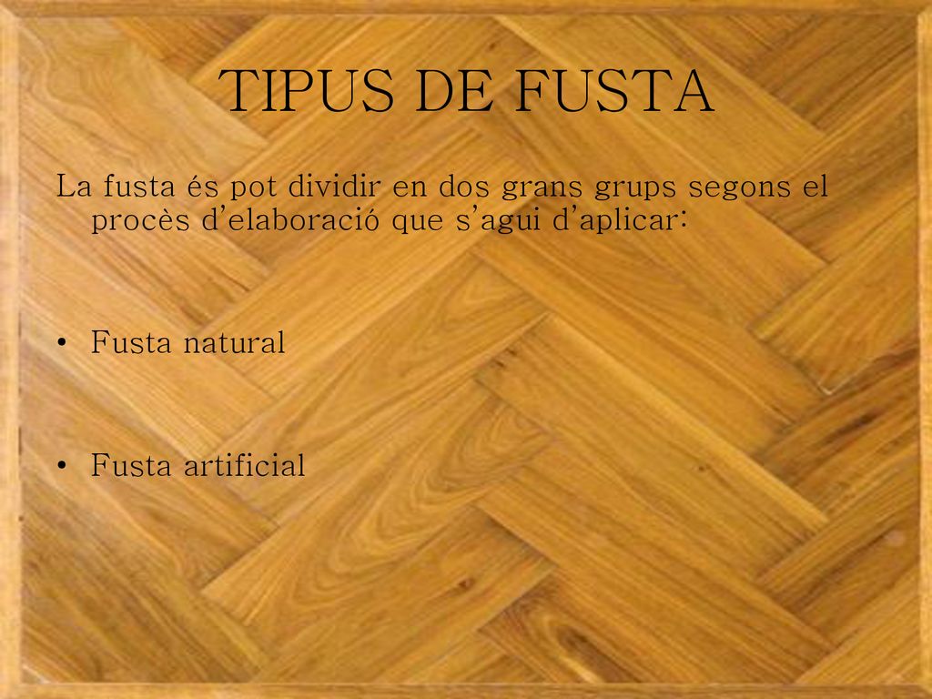 TIPUS DE FUSTA La fusta és pot dividir en dos grans grups segons el procès d’elaboració que s’agui d’aplicar: