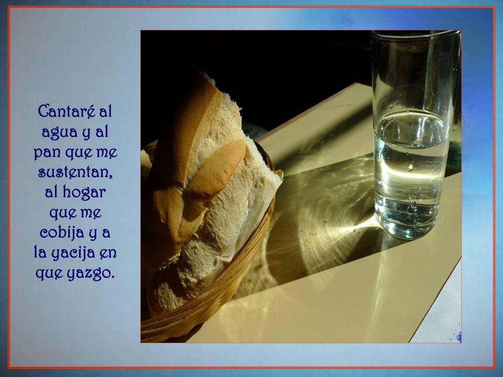Cantaré al agua y al pan que me sustentan, al hogar que me cobija y a la yacija en que yazgo.