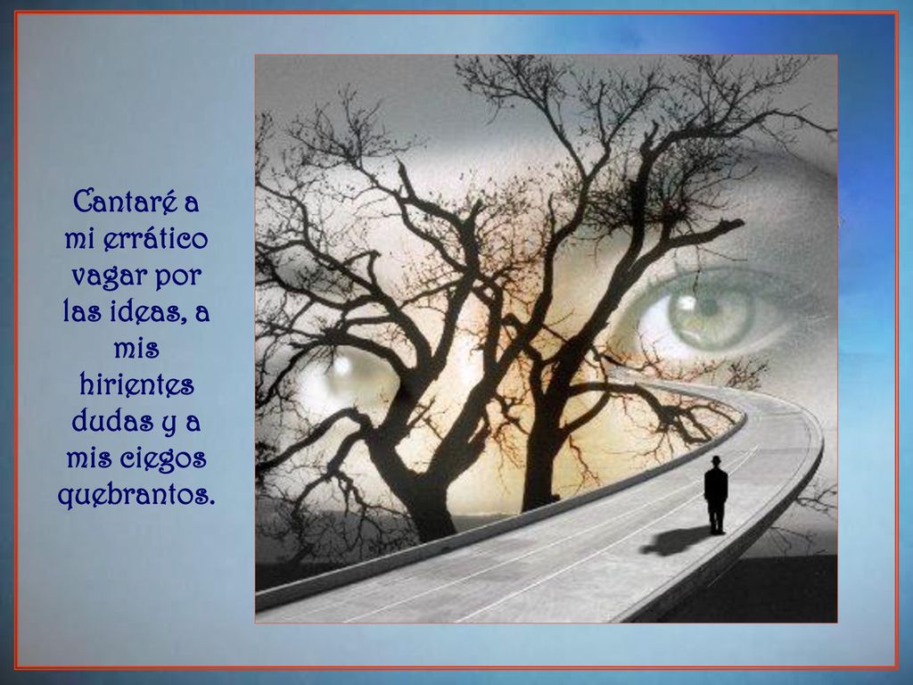 Cantaré a mi errático vagar por las ideas, a mis hirientes dudas y a mis ciegos quebrantos.